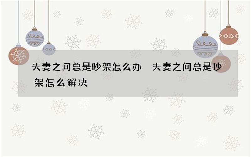 夫妻之间总是吵架怎么办 夫妻之间总是吵架怎么解决
